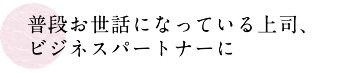 普段お世話になっている上司、ビジネスパートナーに